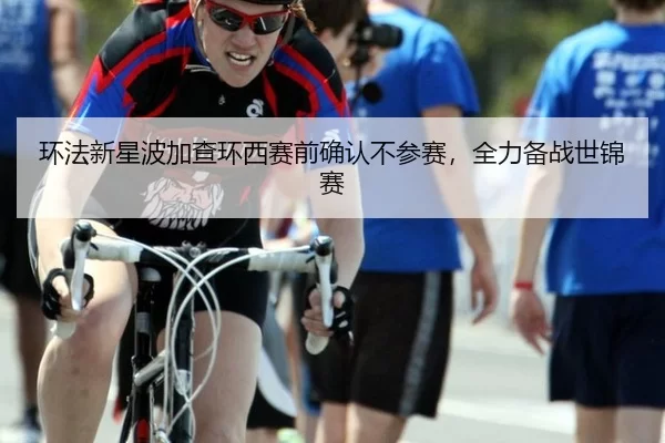 环法新星波加查环西赛前确认不参赛，全力备战世锦赛