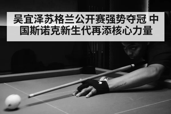 吴宜泽苏格兰公开赛强势夺冠 中国斯诺克新生代再添核心力量