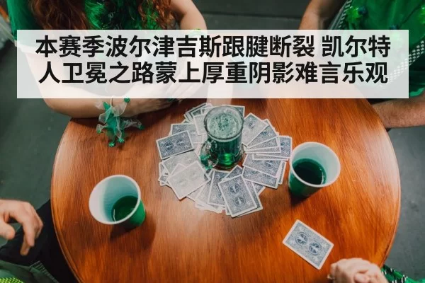 本赛季波尔津吉斯跟腱断裂 凯尔特人卫冕之路蒙上厚重阴影难言乐观