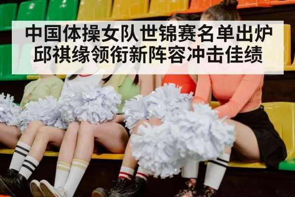 中国体操女队世锦赛名单出炉 邱祺缘领衔新阵容冲击佳绩