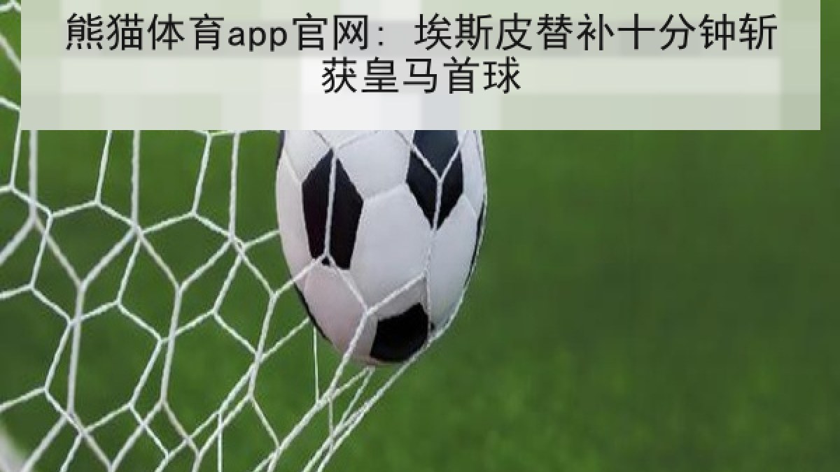 熊猫体育app官网: 埃斯皮替补十分钟斩获皇马首球 熊猫体育app官网: 埃斯皮替补十分钟斩获皇马首球