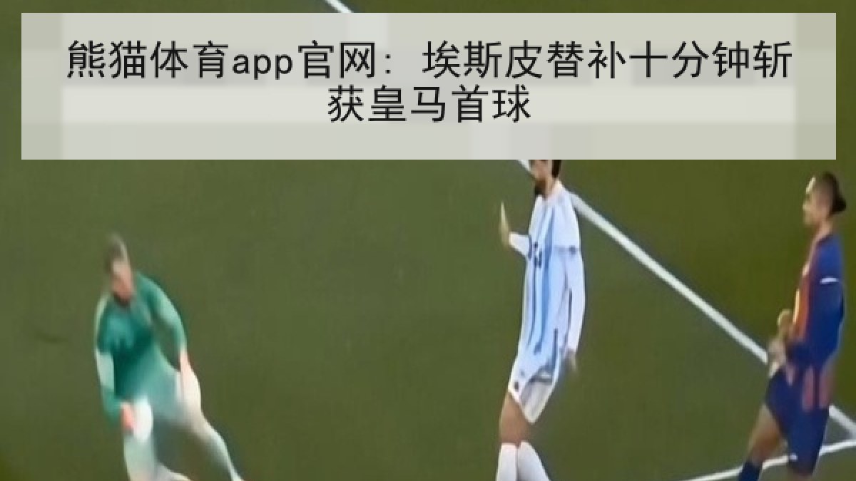 熊猫体育app官网: 埃斯皮替补十分钟斩获皇马首球