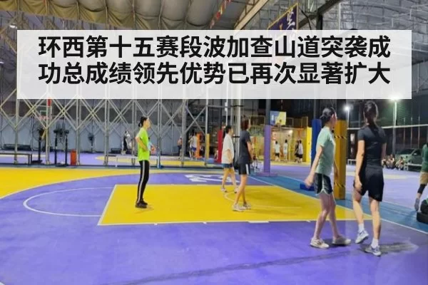 环西第十五赛段波加查山道突袭成功总成绩领先优势已再次显著扩大