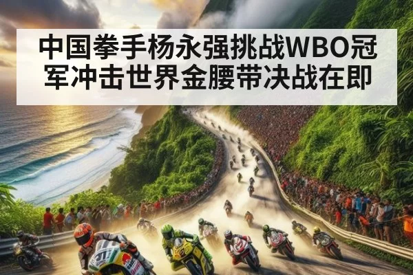 中国拳手杨永强挑战WBO冠军冲击世界金腰带决战在即