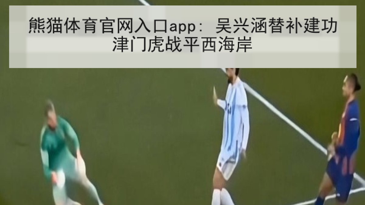 熊猫体育官网入口app: 吴兴涵替补建功津门虎战平西海岸 熊猫体育官网入口app: 吴兴涵替补建功津门虎战平西海岸