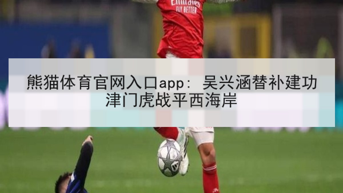 熊猫体育官网入口app: 吴兴涵替补建功津门虎战平西海岸