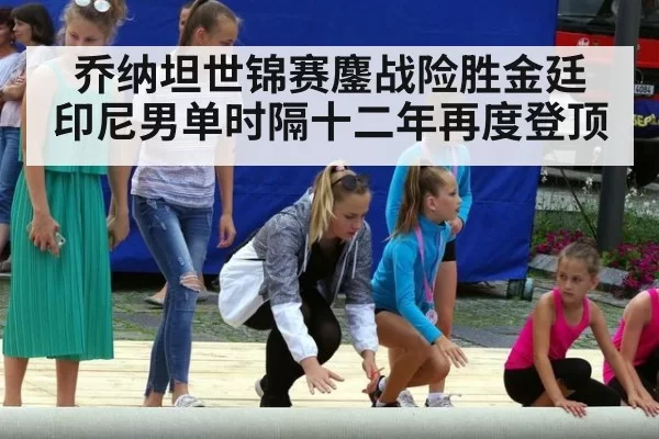 乔纳坦世锦赛鏖战险胜金廷 印尼男单时隔十二年再度登顶